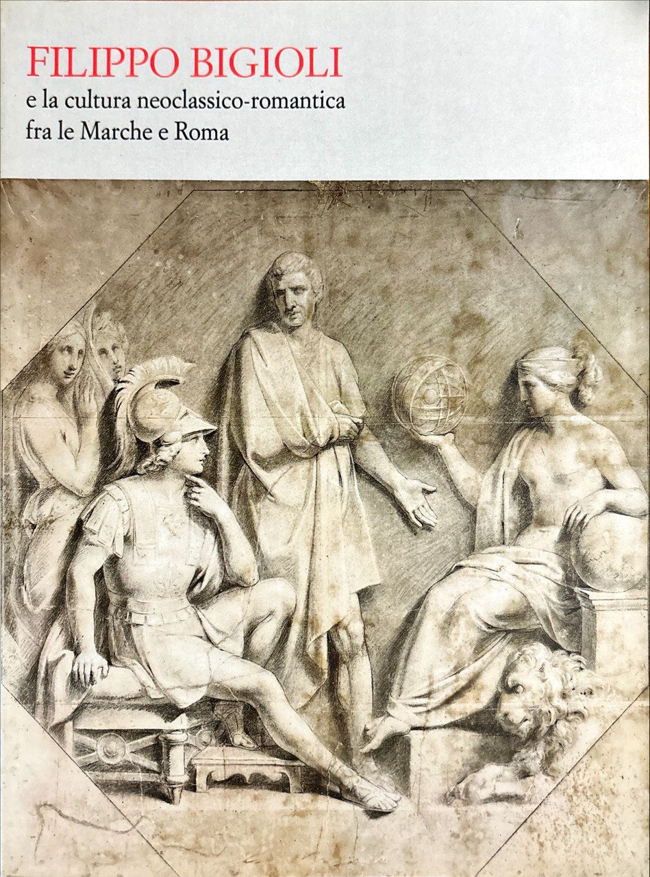 Filippo Bigioli e la cultura neoclassico romantica tra le Marche e Roma  di G. Piantoni