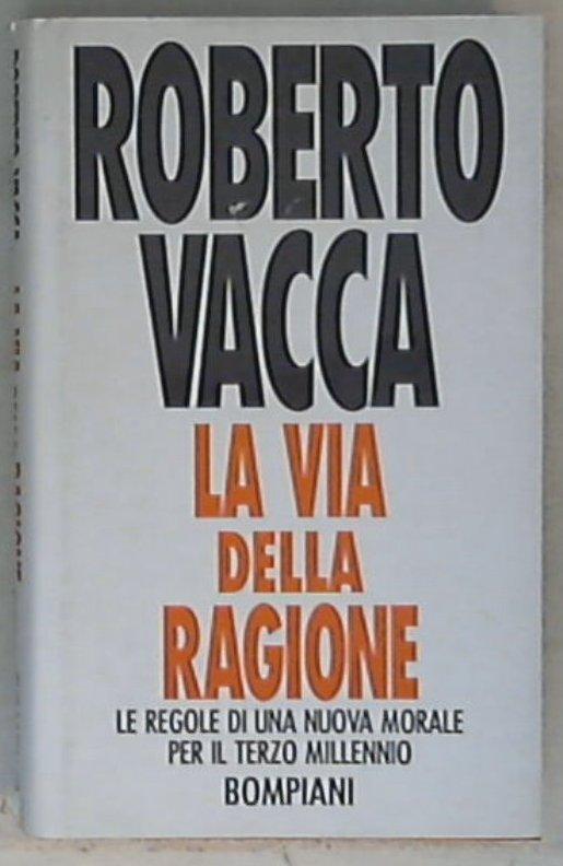 La via della ragione : le regole di una nuova morale per il terzo millennio / Roberto Vacca