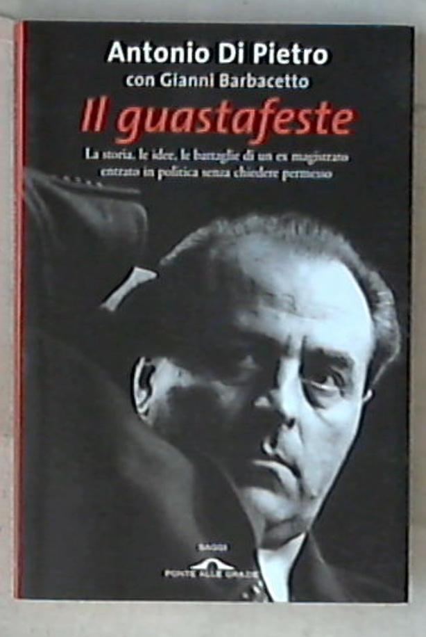 Il guastafeste : la storia, le idee, le battaglie / Antonio Di Pietro con Gianni Barbacetto